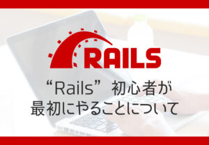 Rails 初心者が最初にやることについて【Ruby on Rails-ルビー オン レイルズ】