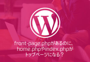 【WordPress】front-page.phpがあるのに、home.phpやindex.phpがトップページになる？