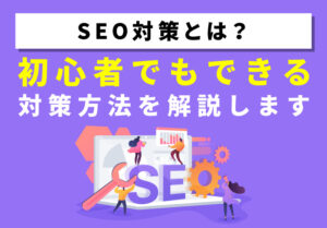 SEO対策とは？初心者でもできる対策方法を解説します