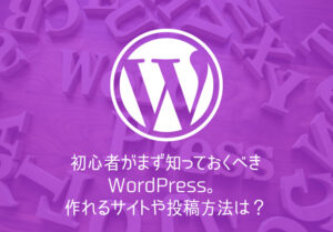 初心者がまず知っておくべきWordPress。作れるサイトや投稿方法は？