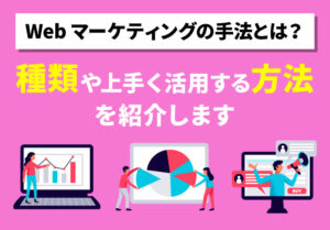 Webマーケティングの手法とは？種類や上手く活用する方法を紹介します