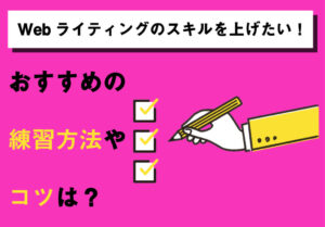 Webライティングのスキルを上げたい！おすすめの練習方法やコツは？