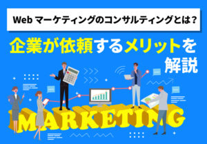 Webマーケティングのコンサルティングとは？企業が依頼するメリットを解説